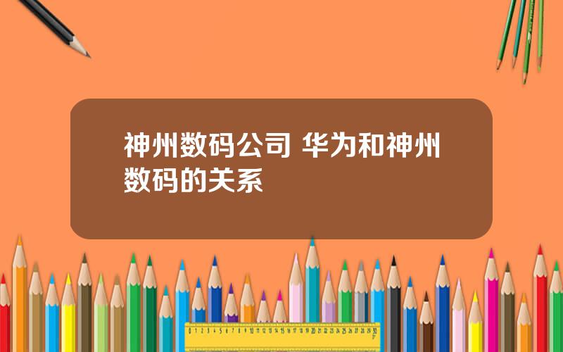 神州数码公司 华为和神州数码的关系